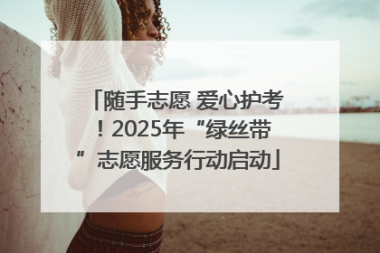 随手志愿 爱心护考！2025年“绿丝带”志愿服务行动启动