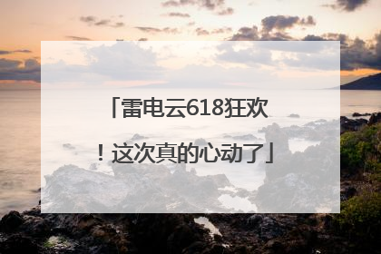 雷电云618狂欢！这次真的心动了