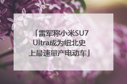 雷军称小米SU7 Ultra成为纽北史上最速量产电动车
