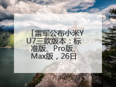 雷军公布小米YU7三款版本：标准版、Pro版、Max版，26日19时正式发布