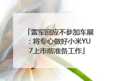 雷军回应不参加车展：将专心做好小米YU7上市前准备工作