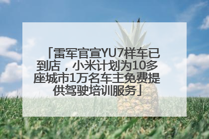 雷军官宣YU7样车已到店，小米计划为10多座城市1万名车主免费提供驾驶培训服务