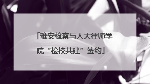 雅安检察与人大律师学院“检校共建”签约