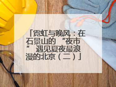 霓虹与晚风：在石景山的 “夜市” 遇见夏夜最浪漫的北京（二）