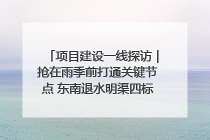 项目建设一线探访｜抢在雨季前打通关键节点 东南退水明渠四标段项目顺利完工
