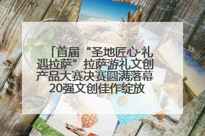 首届“圣地匠心·礼遇拉萨”拉萨游礼文创产品大赛决赛圆满落幕 20强文创佳作绽放雪域文化魅力