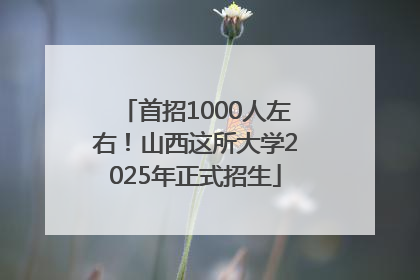首招1000人左右！山西这所大学2025年正式招生