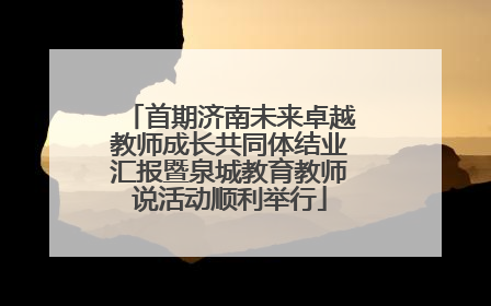 首期济南未来卓越教师成长共同体结业汇报暨泉城教育教师说活动顺利举行