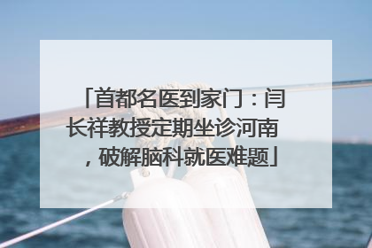 首都名医到家门：闫长祥教授定期坐诊河南，破解脑科就医难题