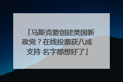 马斯克要创建美国新政党？在线投票获八成支持 名字都想好了