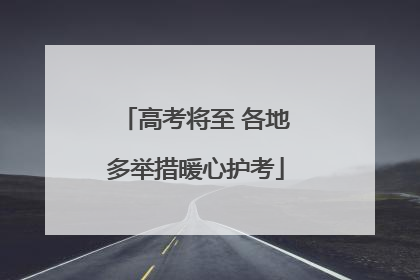 高考将至 各地多举措暖心护考