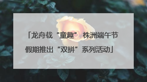 龙舟载“童趣” 株洲端午节假期推出“双拼”系列活动
