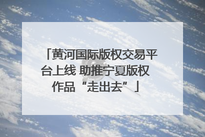 黄河国际版权交易平台上线 助推宁夏版权作品“走出去”