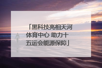 黑科技亮相天河体育中心 助力十五运会能源保障