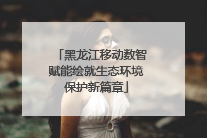 黑龙江移动数智赋能绘就生态环境保护新篇章