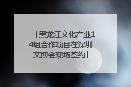 黑龙江文化产业14组合作项目在深圳文博会现场签约