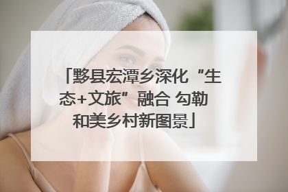 黟县宏潭乡深化“生态+文旅”融合 勾勒和美乡村新图景