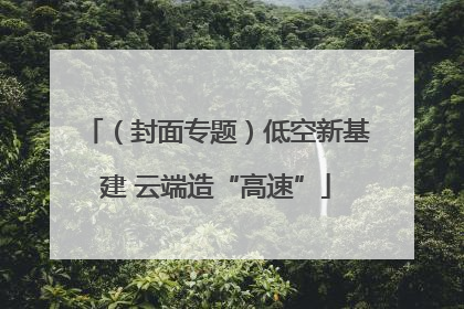 （封面专题）低空新基建 云端造“高速”