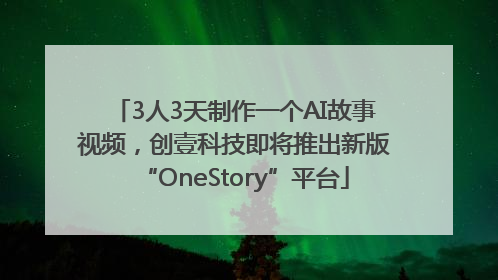 3人3天制作一个AI故事视频，创壹科技即将推出新版“OneStory”平台