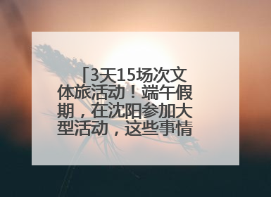 3天15场次文体旅活动！端午假期，在沈阳参加大型活动，这些事情要注意！