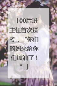 00后班主任首次送考，“你们的妈来给你们加油了！”