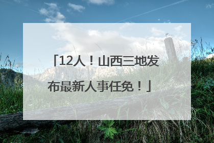12人！山西三地发布最新人事任免！