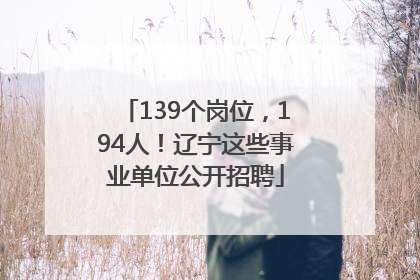 139个岗位，194人！辽宁这些事业单位公开招聘