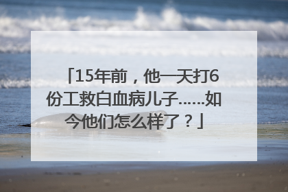 15年前，他一天打6份工救白血病儿子……如今他们怎么样了？