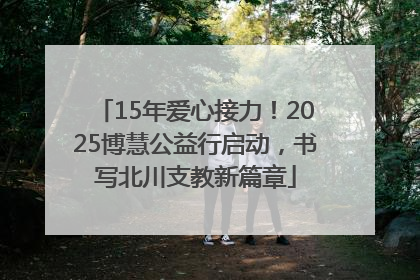 15年爱心接力！2025博慧公益行启动，书写北川支教新篇章