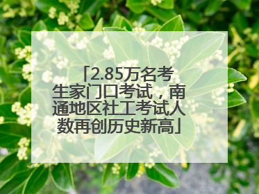 2.85万名考生家门口考试，南通地区社工考试人数再创历史新高