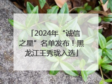 2024年“诚信之星”名单发布！黑龙江王秀珑入选