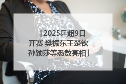 2025乒超9日开赛 樊振东王楚钦孙颖莎等悉数亮相