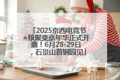 2025京西电竞节×核聚变嘉年华正式开票！6月28-29日，石景山首钢园见