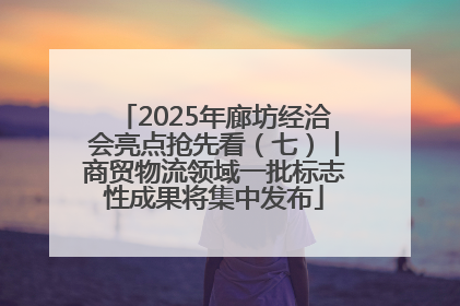 2025年廊坊经洽会亮点抢先看（七）丨商贸物流领域一批标志性成果将集中发布