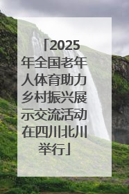 2025年全国老年人体育助力乡村振兴展示交流活动在四川北川举行