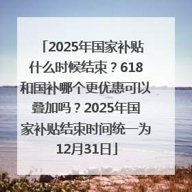 2025年国家补贴什么时候结束？618和国补哪个更优惠可以叠加吗？2025年国家补贴结束时间统一为12月31日