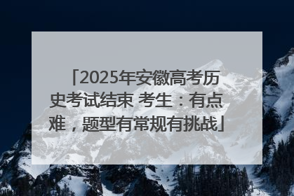2025年安徽高考历史考试结束 考生：有点难，题型有常规有挑战