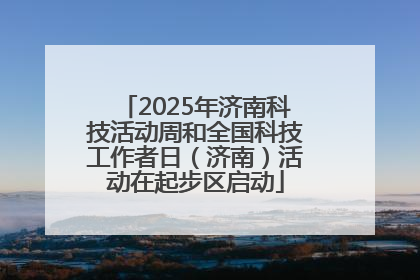 2025年济南科技活动周和全国科技工作者日（济南）活动在起步区启动