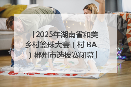 2025年湖南省和美乡村篮球大赛（村 BA）郴州市选拔赛闭幕