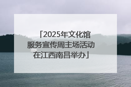 2025年文化馆服务宣传周主场活动在江西南昌举办