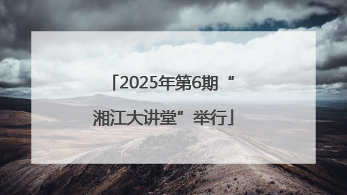 2025年第6期“湘江大讲堂”举行