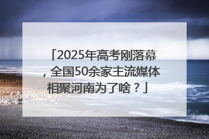 2025年高考刚落幕，全国50余家主流媒体相聚河南为了啥？