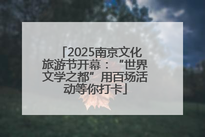 2025南京文化旅游节开幕：“世界文学之都”用百场活动等你打卡