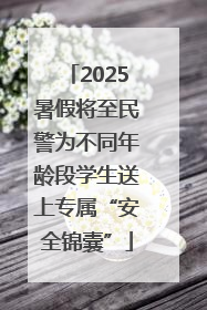 2025暑假将至民警为不同年龄段学生送上专属“安全锦囊”