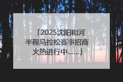 2025沈阳和河半程马拉松赛事招商火热进行中……