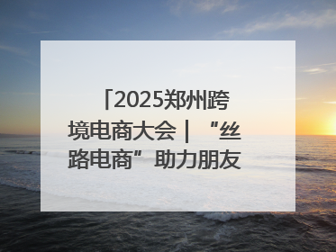2025郑州跨境电商大会｜“丝路电商”助力朋友圈再扩容