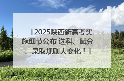 2025陕西新高考实施细节公布 选科、赋分、录取规则大变化！