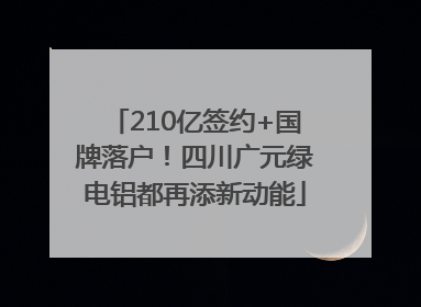210亿签约+国牌落户！四川广元绿电铝都再添新动能
