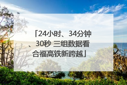 24小时、34分钟、30秒 三组数据看合福高铁新跨越