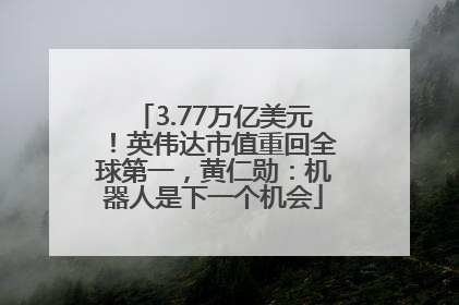 3.77万亿美元！英伟达市值重回全球第一，黄仁勋：机器人是下一个机会